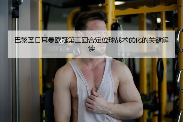 巴黎圣日耳曼欧冠第二回合定位球战术优化的关键解读